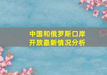 中国和俄罗斯口岸开放最新情况分析