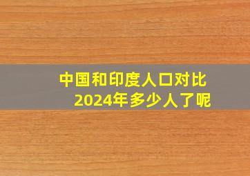 中国和印度人口对比2024年多少人了呢