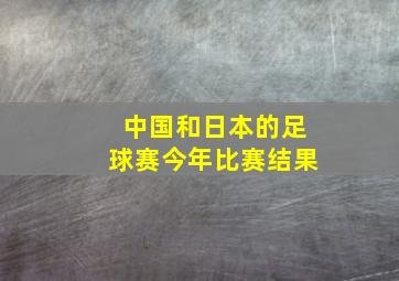 中国和日本的足球赛今年比赛结果