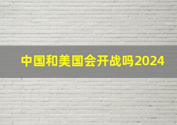 中国和美国会开战吗2024