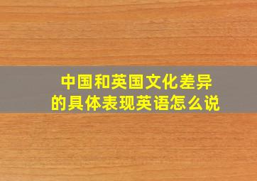 中国和英国文化差异的具体表现英语怎么说