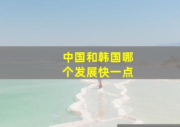 中国和韩国哪个发展快一点