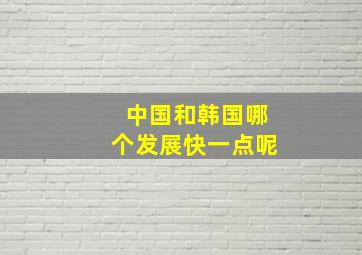 中国和韩国哪个发展快一点呢