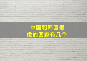 中国和韩国很像的国家有几个