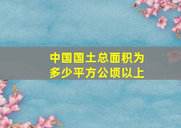 中国国土总面积为多少平方公顷以上