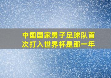 中国国家男子足球队首次打入世界杯是那一年