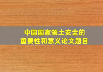 中国国家领土安全的重要性和意义论文题目