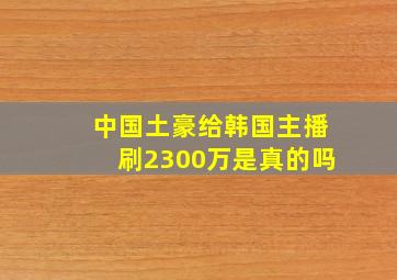 中国土豪给韩国主播刷2300万是真的吗