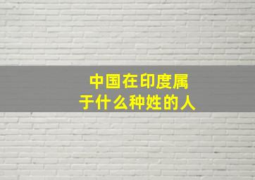 中国在印度属于什么种姓的人