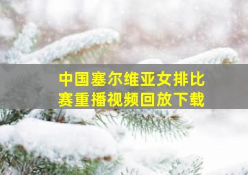 中国塞尔维亚女排比赛重播视频回放下载