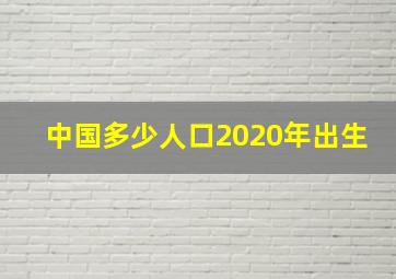 中国多少人口2020年出生