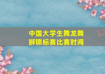 中国大学生舞龙舞狮锦标赛比赛时间