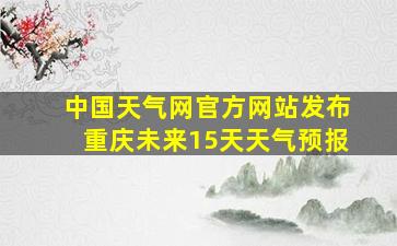 中国天气网官方网站发布重庆未来15天天气预报