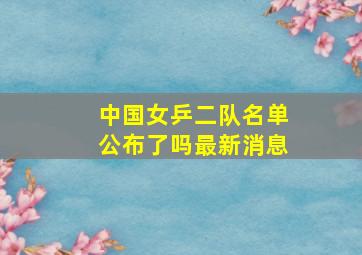 中国女乒二队名单公布了吗最新消息