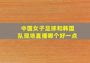 中国女子足球和韩国队现场直播哪个好一点