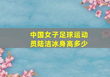 中国女子足球运动员陆洁冰身高多少