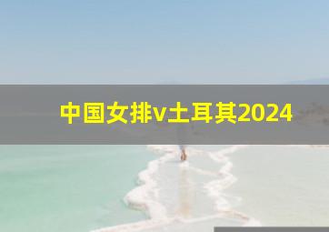 中国女排v土耳其2024