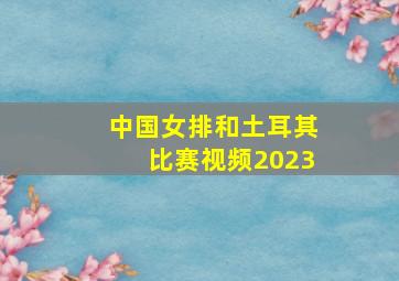 中国女排和土耳其比赛视频2023