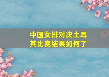 中国女排对决土耳其比赛结果如何了