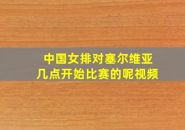 中国女排对塞尔维亚几点开始比赛的呢视频