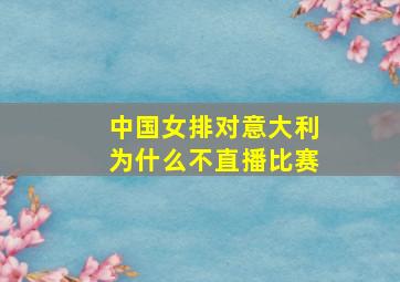 中国女排对意大利为什么不直播比赛