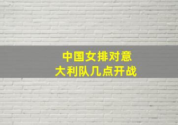 中国女排对意大利队几点开战