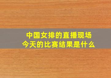 中国女排的直播现场今天的比赛结果是什么