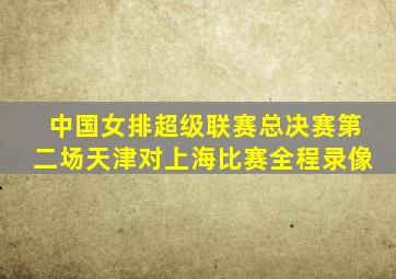 中国女排超级联赛总决赛第二场天津对上海比赛全程录像