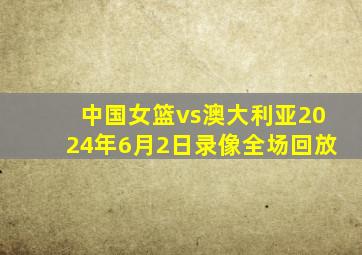 中国女篮vs澳大利亚2024年6月2日录像全场回放