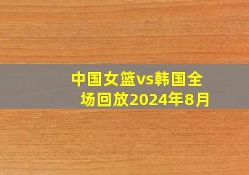 中国女篮vs韩国全场回放2024年8月