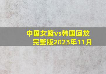 中国女篮vs韩国回放完整版2023年11月