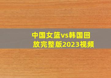 中国女篮vs韩国回放完整版2023视频