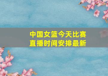 中国女篮今天比赛直播时间安排最新