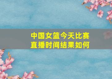 中国女篮今天比赛直播时间结果如何