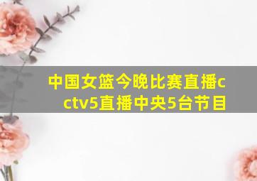 中国女篮今晚比赛直播cctv5直播中央5台节目