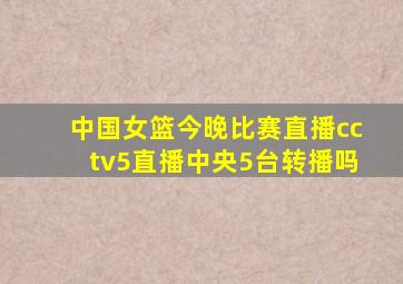 中国女篮今晚比赛直播cctv5直播中央5台转播吗