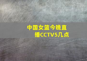 中国女篮今晚直播CCTV5几点