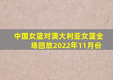 中国女篮对澳大利亚女篮全场回放2022年11月份