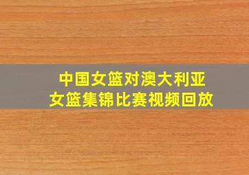 中国女篮对澳大利亚女篮集锦比赛视频回放