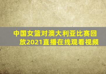 中国女篮对澳大利亚比赛回放2021直播在线观看视频