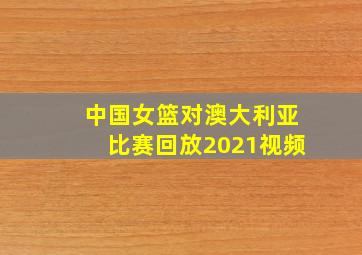 中国女篮对澳大利亚比赛回放2021视频