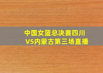 中国女篮总决赛四川VS内蒙古第三场直播