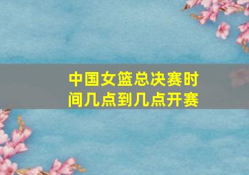 中国女篮总决赛时间几点到几点开赛