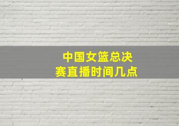 中国女篮总决赛直播时间几点