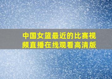 中国女篮最近的比赛视频直播在线观看高清版