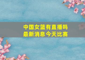 中国女篮有直播吗最新消息今天比赛