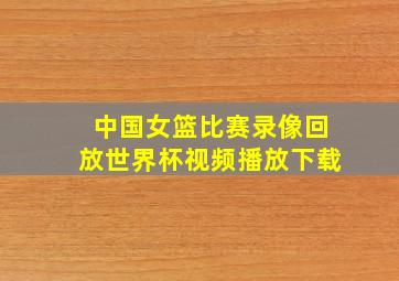 中国女篮比赛录像回放世界杯视频播放下载