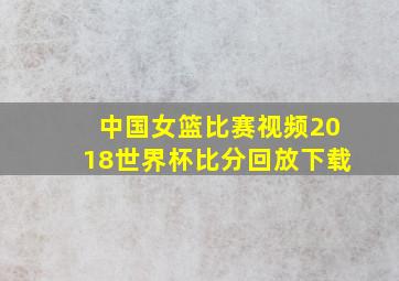 中国女篮比赛视频2018世界杯比分回放下载