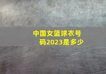 中国女篮球衣号码2023是多少