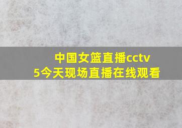 中国女篮直播cctv5今天现场直播在线观看